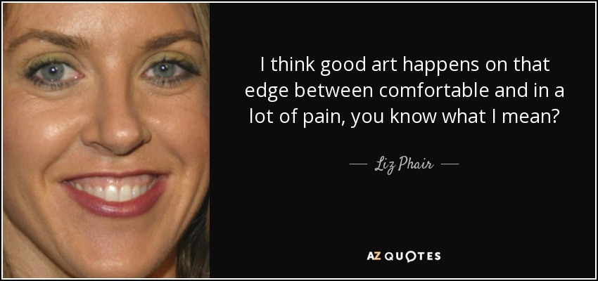 I think good art happens on that edge between comfortable and in a lot of pain, you know what I mean? - Liz Phair
