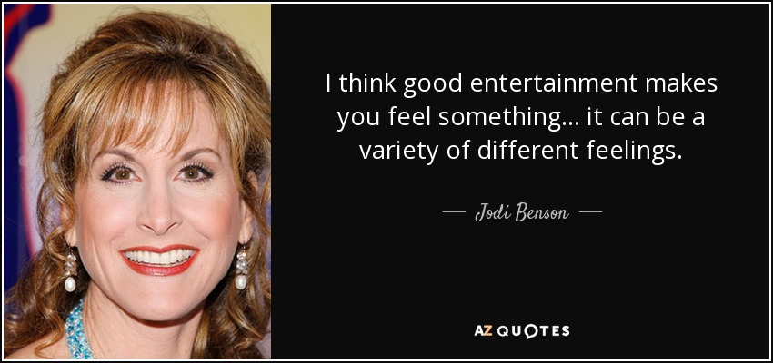 I think good entertainment makes you feel something... it can be a variety of different feelings. - Jodi Benson