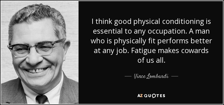 I think good physical conditioning is essential to any occupation. A man who is physically fit performs better at any job. Fatigue makes cowards of us all. - Vince Lombardi
