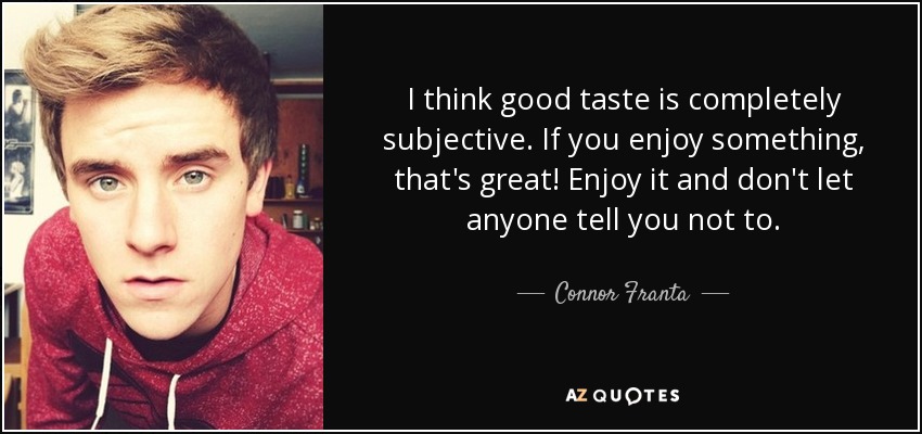 I think good taste is completely subjective. If you enjoy something, that's great! Enjoy it and don't let anyone tell you not to. - Connor Franta