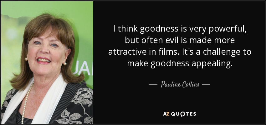 I think goodness is very powerful, but often evil is made more attractive in films. It's a challenge to make goodness appealing. - Pauline Collins