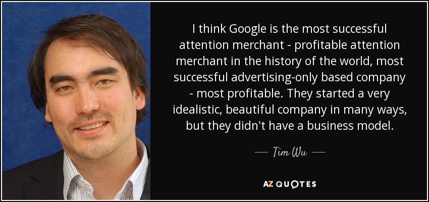 I think Google is the most successful attention merchant - profitable attention merchant in the history of the world, most successful advertising-only based company - most profitable. They started a very idealistic, beautiful company in many ways, but they didn't have a business model. - Tim Wu
