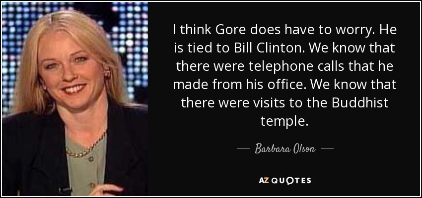 I think Gore does have to worry. He is tied to Bill Clinton. We know that there were telephone calls that he made from his office. We know that there were visits to the Buddhist temple. - Barbara Olson