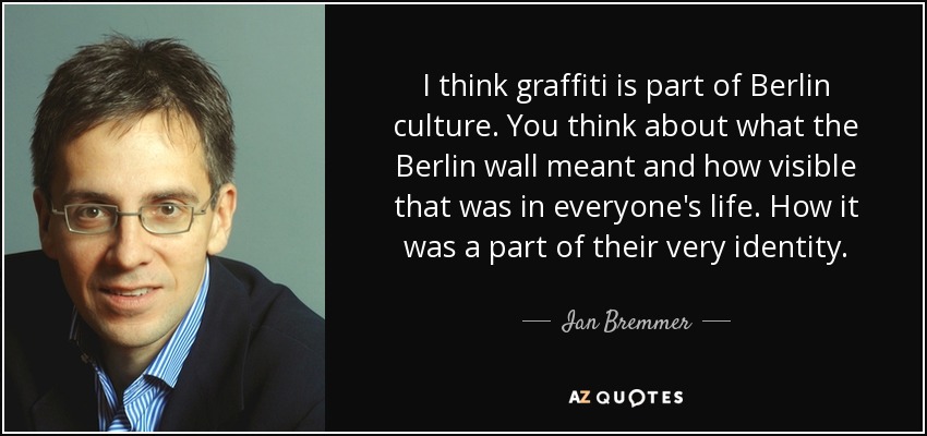 I think graffiti is part of Berlin culture. You think about what the Berlin wall meant and how visible that was in everyone's life. How it was a part of their very identity. - Ian Bremmer