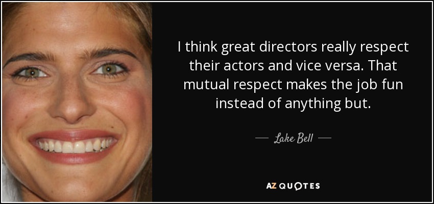 I think great directors really respect their actors and vice versa. That mutual respect makes the job fun instead of anything but. - Lake Bell
