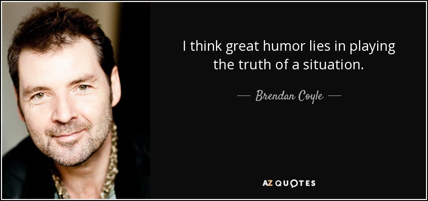 I think great humor lies in playing the truth of a situation. - Brendan Coyle
