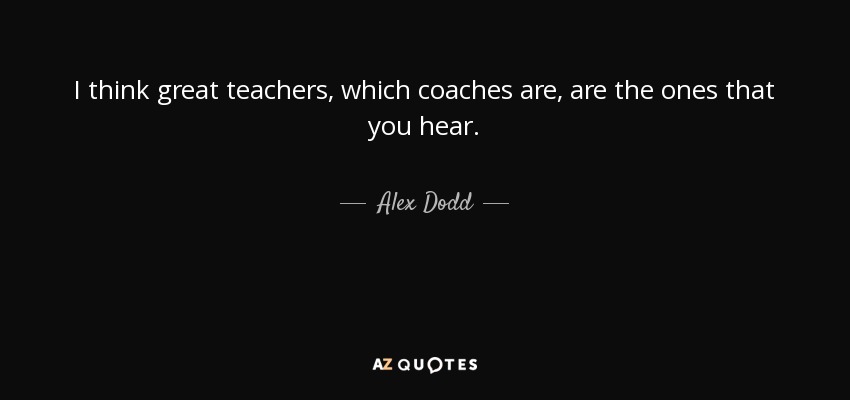 I think great teachers, which coaches are, are the ones that you hear. - Alex Dodd