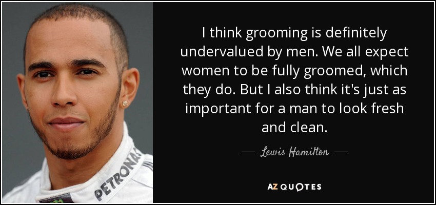 I think grooming is definitely undervalued by men. We all expect women to be fully groomed, which they do. But I also think it's just as important for a man to look fresh and clean. - Lewis Hamilton