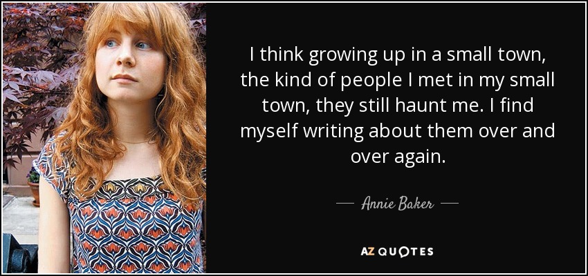 I think growing up in a small town, the kind of people I met in my small town, they still haunt me. I find myself writing about them over and over again. - Annie Baker