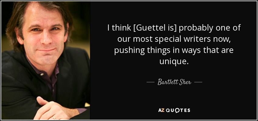 I think [Guettel is] probably one of our most special writers now, pushing things in ways that are unique. - Bartlett Sher