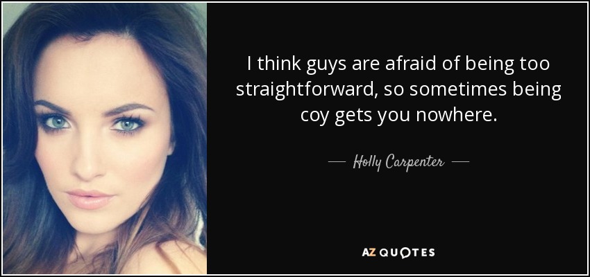 I think guys are afraid of being too straightforward, so sometimes being coy gets you nowhere. - Holly Carpenter