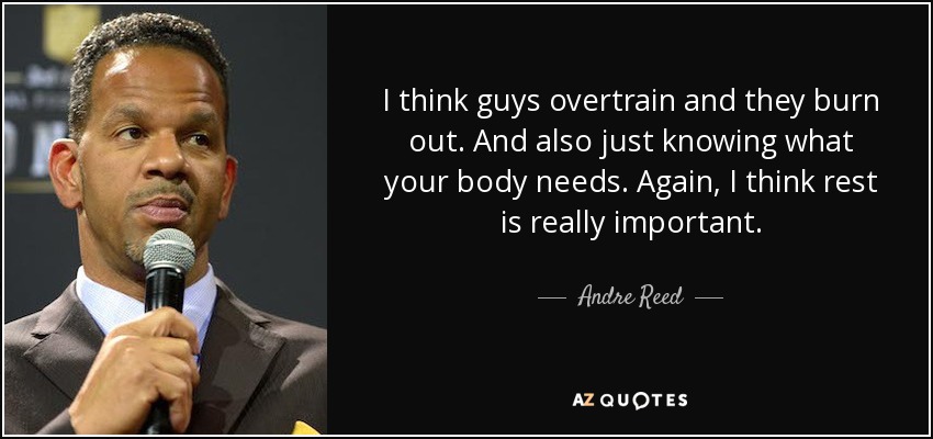 I think guys overtrain and they burn out. And also just knowing what your body needs. Again, I think rest is really important. - Andre Reed