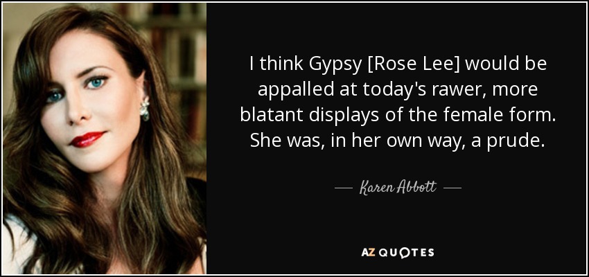 I think Gypsy [Rose Lee] would be appalled at today's rawer, more blatant displays of the female form. She was, in her own way, a prude. - Karen Abbott