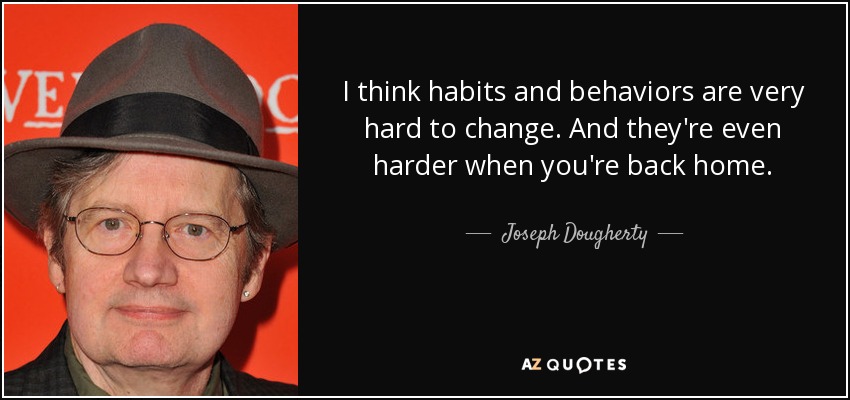 I think habits and behaviors are very hard to change. And they're even harder when you're back home. - Joseph Dougherty