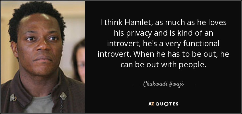 I think Hamlet, as much as he loves his privacy and is kind of an introvert, he's a very functional introvert. When he has to be out, he can be out with people. - Chukwudi Iwuji
