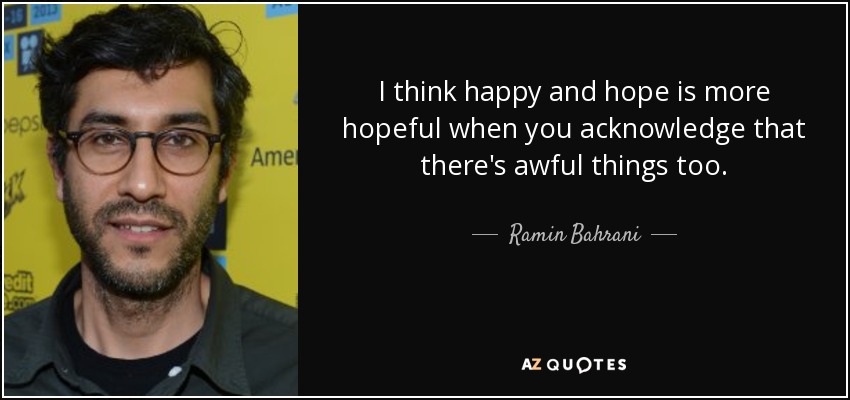 I think happy and hope is more hopeful when you acknowledge that there's awful things too. - Ramin Bahrani