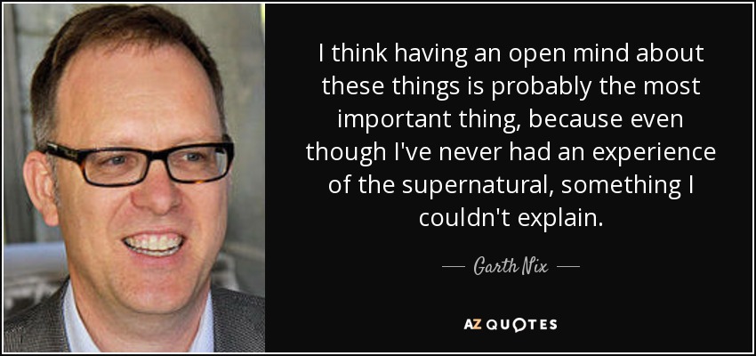 I think having an open mind about these things is probably the most important thing, because even though I've never had an experience of the supernatural, something I couldn't explain. - Garth Nix