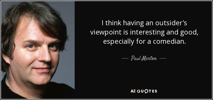 I think having an outsider's viewpoint is interesting and good, especially for a comedian. - Paul Merton