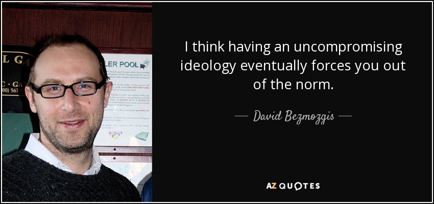 I think having an uncompromising ideology eventually forces you out of the norm. - David Bezmozgis