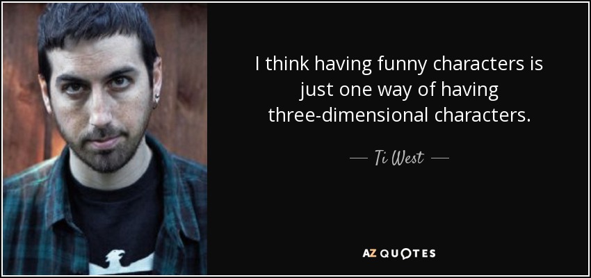 I think having funny characters is just one way of having three-dimensional characters. - Ti West