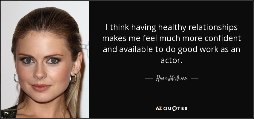 I think having healthy relationships makes me feel much more confident and available to do good work as an actor. - Rose McIver