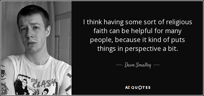 I think having some sort of religious faith can be helpful for many people, because it kind of puts things in perspective a bit. - Dave Smalley