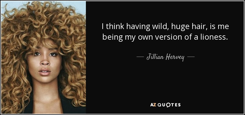 I think having wild, huge hair, is me being my own version of a lioness. - Jillian Hervey