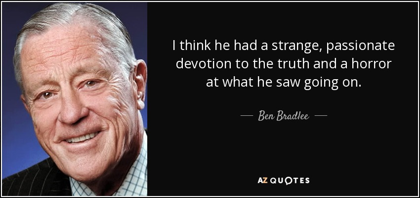 I think he had a strange, passionate devotion to the truth and a horror at what he saw going on. - Ben Bradlee
