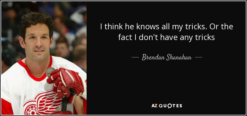 I think he knows all my tricks. Or the fact I don't have any tricks - Brendan Shanahan