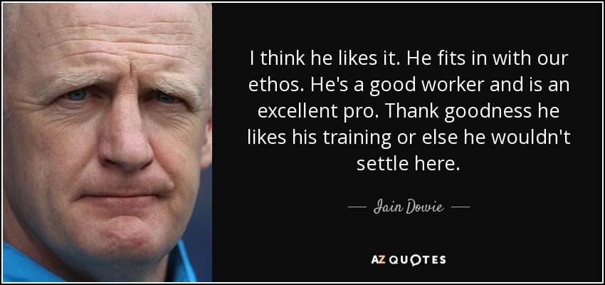 I think he likes it. He fits in with our ethos. He's a good worker and is an excellent pro. Thank goodness he likes his training or else he wouldn't settle here. - Iain Dowie
