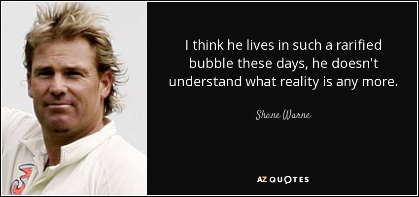 I think he lives in such a rarified bubble these days, he doesn't understand what reality is any more. - Shane Warne