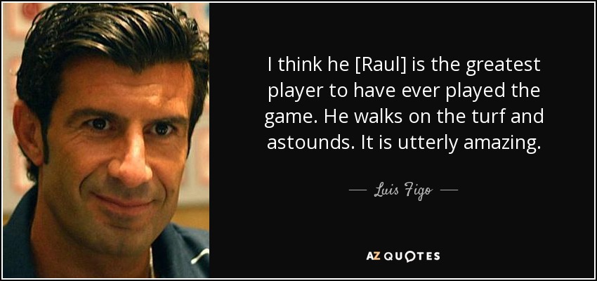 I think he [Raul] is the greatest player to have ever played the game. He walks on the turf and astounds. It is utterly amazing. - Luis Figo