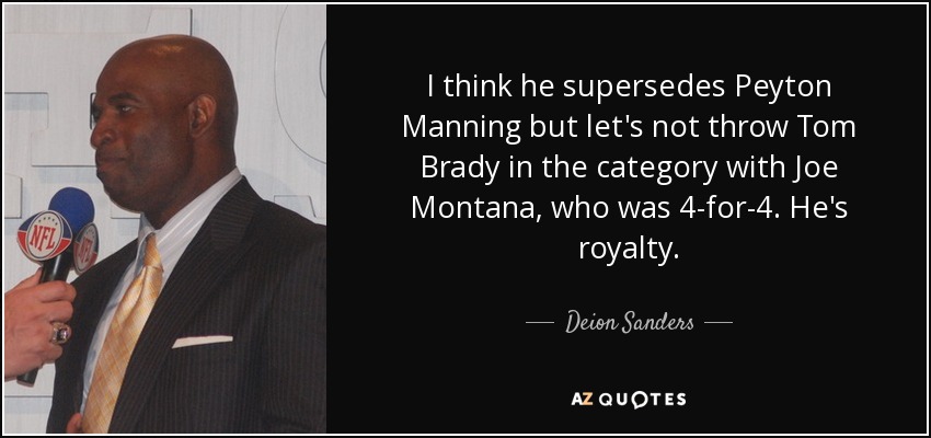 I think he supersedes Peyton Manning but let's not throw Tom Brady in the category with Joe Montana, who was 4-for-4. He's royalty. - Deion Sanders