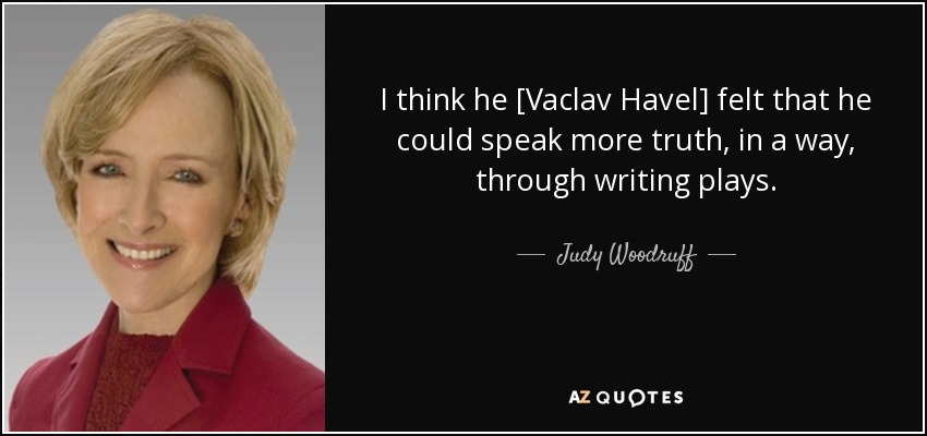 I think he [Vaclav Havel] felt that he could speak more truth, in a way, through writing plays. - Judy Woodruff