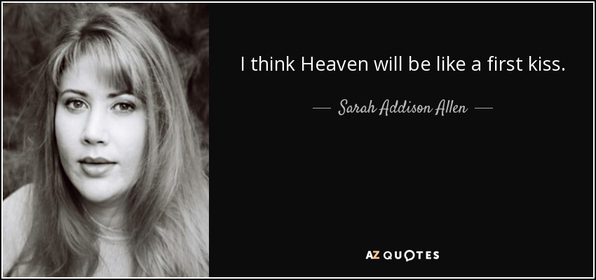 I think Heaven will be like a first kiss. - Sarah Addison Allen