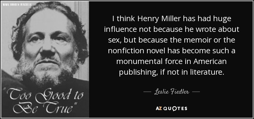 I think Henry Miller has had huge influence not because he wrote about sex, but because the memoir or the nonfiction novel has become such a monumental force in American publishing, if not in literature. - Leslie Fiedler