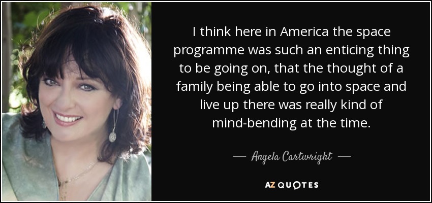 I think here in America the space programme was such an enticing thing to be going on, that the thought of a family being able to go into space and live up there was really kind of mind-bending at the time. - Angela Cartwright