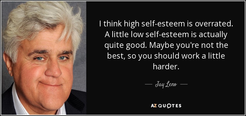 I think high self-esteem is overrated. A little low self-esteem is actually quite good. Maybe you're not the best, so you should work a little harder. - Jay Leno