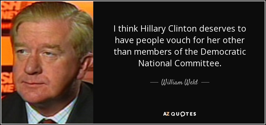 I think Hillary Clinton deserves to have people vouch for her other than members of the Democratic National Committee. - William Weld