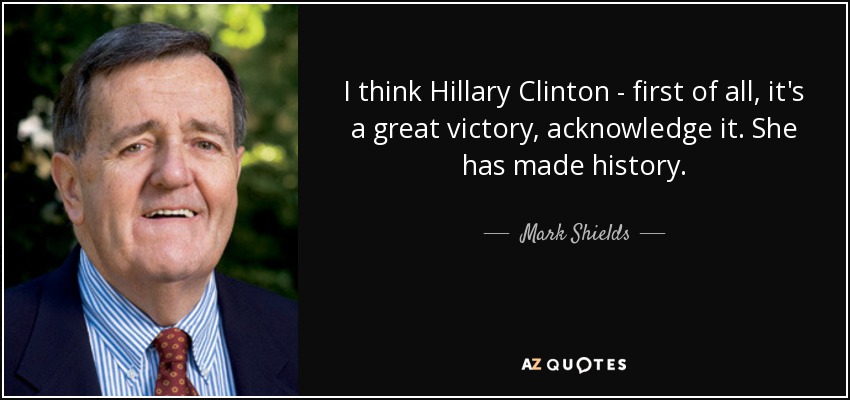 I think Hillary Clinton - first of all, it's a great victory, acknowledge it. She has made history. - Mark Shields