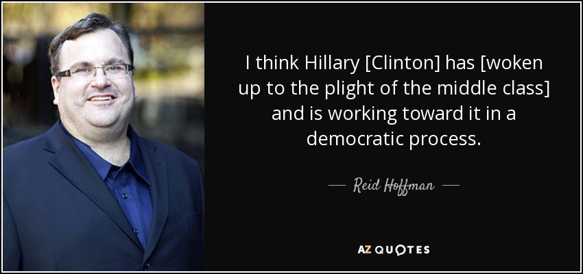 I think Hillary [Clinton] has [woken up to the plight of the middle class] and is working toward it in a democratic process. - Reid Hoffman
