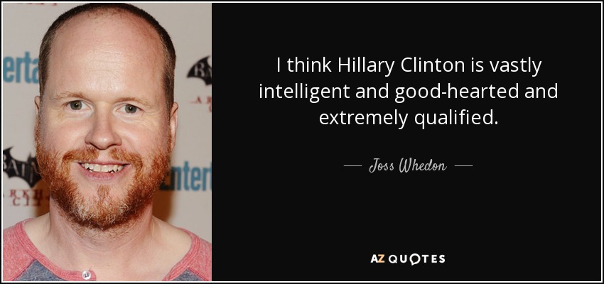 I think Hillary Clinton is vastly intelligent and good-hearted and extremely qualified. - Joss Whedon