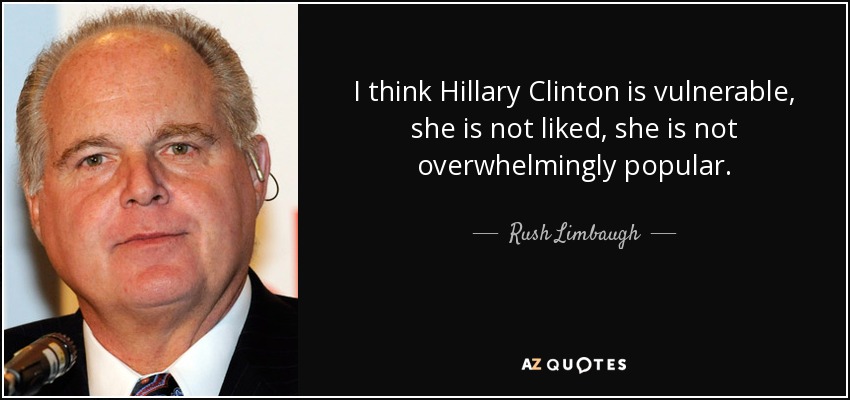 I think Hillary Clinton is vulnerable, she is not liked, she is not overwhelmingly popular. - Rush Limbaugh