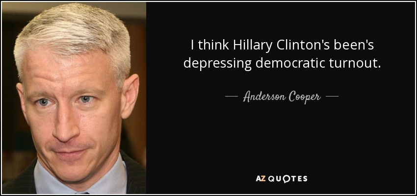 I think Hillary Clinton's been's depressing democratic turnout. - Anderson Cooper
