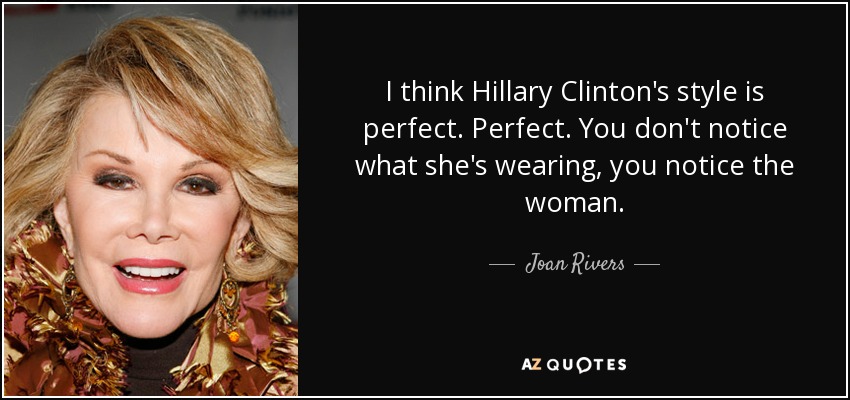 I think Hillary Clinton's style is perfect. Perfect. You don't notice what she's wearing, you notice the woman. - Joan Rivers