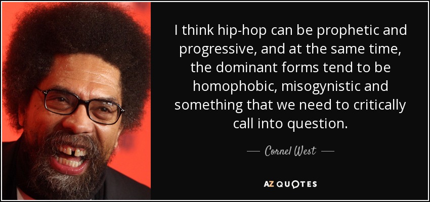I think hip-hop can be prophetic and progressive, and at the same time, the dominant forms tend to be homophobic, misogynistic and something that we need to critically call into question. - Cornel West