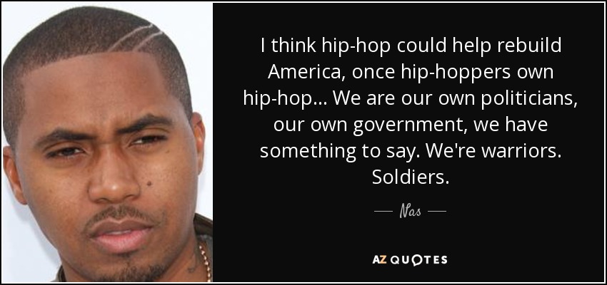 I think hip-hop could help rebuild America, once hip-hoppers own hip-hop... We are our own politicians, our own government, we have something to say. We're warriors. Soldiers. - Nas