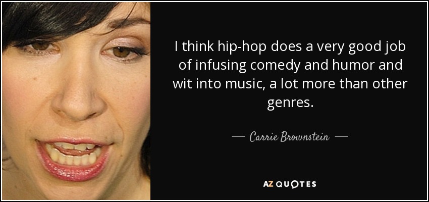 I think hip-hop does a very good job of infusing comedy and humor and wit into music, a lot more than other genres. - Carrie Brownstein