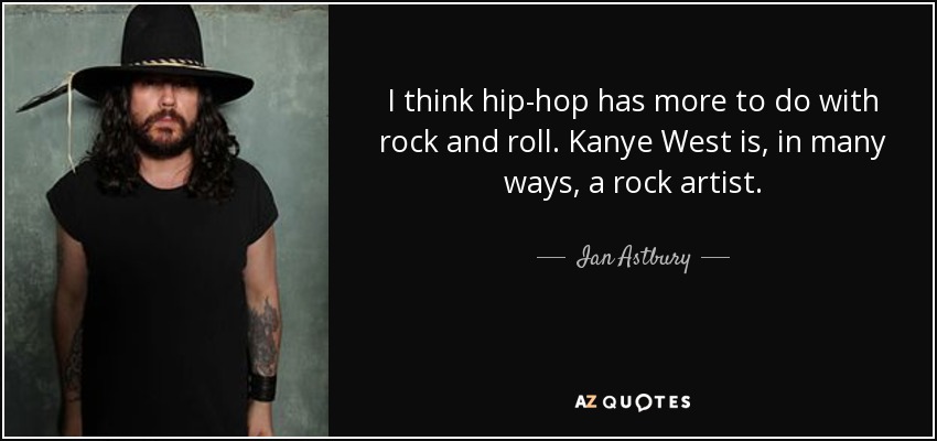 I think hip-hop has more to do with rock and roll. Kanye West is, in many ways, a rock artist. - Ian Astbury