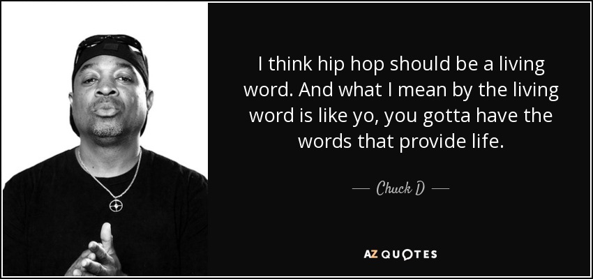 I think hip hop should be a living word. And what I mean by the living word is like yo, you gotta have the words that provide life. - Chuck D